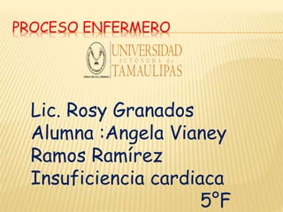 PROCESO ENFERMERO
Lic. Rosy Granados
Alumna :Angela Vianey
Ramos Ramírez
Insuficiencia cardiaca
5°F
 