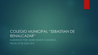 COLEGIO MUNICIPAL “SEBASTIAN DE
BENALCAZAR”
ELABORADO POR : ISABEL RAMOS CASTAÑEDA.
FECHA: 27 DE JULIO 2015
 