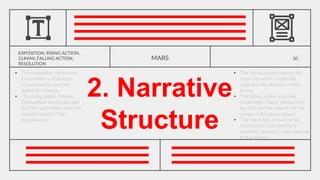 EXPOSITION, RISING ACTION,
CLIMAX, FALLING ACTION,
RESOLUTION
2. Narrative
Structure
MARS 50
• The climax occurs during the
royal ball when Cinderella
captures the attention of the
prince.
• The falling action includes
Cinderella's hasty retreat from
the ball and the search for the
owner of the glass slipper.
• The resolution arrives when
Cinderella's true identity is
revealed, leading to her marriage
to the prince.
• The exposition introduces
Cinderella's unfortunate
circumstances and her
desire for change.
• The rising action follows
Cinderella's encounter with
the fairy godmother and the
transformation of her
appearance.
 