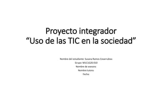 Proyecto integrador
“Uso de las TIC en la sociedad”
Nombre del estudiante: Susana Ramos Covarrubias
Grupo: M1C1G20-010
Nombre de asesora:
Nombre tutora:
Fecha:
 