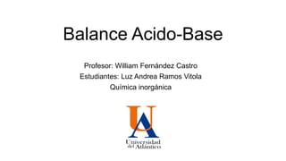 Balance Acido-Base
Profesor: William Fernández Castro
Estudiantes: Luz Andrea Ramos Vitola
Química inorgánica
 