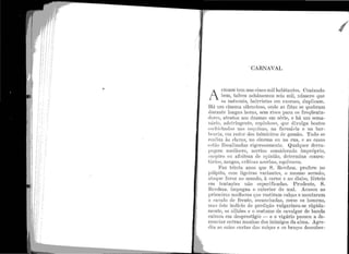 ; i :1
1 1,
1 ·,
d1
1'
;11
; ! I'
1 1' 1
1
1I' 1
1
1 1 1;
1
11 1
11' '
1
{ "1
í 1' ;,i
1
1,
1 "
Ir 1'
l1/ ~:" 11,
1 :
1 ,,
1 1i
1 1
1
CARNAVAL
A
CIDADE tem uns c:inco mil habitantes. Contando
bem, talvez achássemos seis mil, número que
os naturais, bafrristas em excesso, duplicam.
Há um cinema silencioso, onde as fitas se quebram
wnl'ante longas horas, sem risco para os freqüenta-
<1orns, atentos aos dramas em série, e há um sema-
11úl'io, adstringente, espüihoso, que divulga boatos
<~oehi<'lrnüos irns esciniuas, na farmácia e na bar-
bem·ia, em rcclol' dos tabuleiros de gamão. orrudo se
J·cnliia às c1arus, 110 cinema 011 na rua, e as casas
<1
Hhío fiscafümcfos rigorosamente. Qualquer derra-
pngem medíocre, sorriso considerado impróprio,
Hllspiro ou afoiteza de opinião, determina comen-
túl'ios, zangas, crfücas acerbas, equívocos.
1T1az trinta anos que S. Revdma. profere no
píllpito, com ligeiras .variantes, o mesmo sermão,
ntnqne feroz no mundo, à carne e ao diabo, férteis
0111 ter1tações não especificadas. Prudente, S.
Hovdma. impugna o exterior do mal. Acusou as
primeiras mullicres que vestiram calças e montaram
n cava1o ele fronte, esca:nchadas, como os homens,
rnns êste indício de perdição vulgarizou-se ràpida-
mcnte, os silhões e o costnme de cavalgar de banda
cairam em desprestígio - e o vigáTio passou a. de-
m.mciar outras manha.s dos ininugos da alma. Agre-
diu tlS suias c.:mtas das rnôças e os braços descobel'-
 