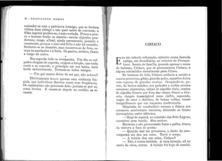 1
1 1
1 •
!
"
.,;
j
1, '
1· '
,1 :
>il
'l'.:!
!: i
li;;
. 1
1 1
1
38 - GRAC I LIANO RAMOS
ei;t.ender-se com º.patriarca inimigo, que se declara
v~tim~ dum ultraJe e não quer saber de conversa: a
filha rngrata perdeu-se, é m~o cortada. Pouco a pou-
co o homem brab~ se a~ac1a : escuta objeções pon-
derosas, reage, afinal, amda carrancudo, permite 0
casamento, porque o mal está feito e não há remédio.
Submete-se ao desastre, mas conserva-se de fora es-
capa às amolações e à festa. Os gastos miúdos fi~.am
d . ' 'a cargo o noivo.
'Em seguida tudo se reorganiza. Um dia os cul-
pados chegam de supetão, exigem a bênção, que nada
custa e se coucedc, a princípio em voz baixa mais
tarde naturalmente. Tornam-se todos amigo~.
- Um pai nunca deixa de ser pai, não acham~
Efetivamente houve apenas uma violência fin-
gida, que indiví~uos di~·eitos usam com freqüência.
Os cambembes !1ao precisam dela : juntam-se por aí,
como brutos. E casam-se depois no cordão, se se
casam.
.
CIR1ACO
E
RA um caboclo reforçado, cabreiro numa fazenda
antiga, em decadência, no interior de Pernam-
buco. Isento de família, possuía apenas o nome
de batismo, Oiríaco, que se pronunciava Ciríaco, e
alguns entendidos encurtavam para Cirico.
Se tratasse de bois, Oiríaco andaria a cavalo e
usaria perneiras, gibão, guarda-peito, sapatões duros
com esporas de grandes rosetas. Ocupando-se, po-
rém, de bichos miúdos, era pedestre e exibia arreios
somenos: alpercatas, calças de algodão tinto, camisa
de algodão branco por fora das calças, bisaco a tira-
colo, chapéu inamolgável como chifre, sapecado,
negro de suor e detritos, de beiras roídas, traste
insignificante que um vaqueiro desdenharfa.
Dispunha de vocabulário escasso e falava aos
arrancos, misturando assuntos, deixando as frases
incompletas, entre silêncios.
-Hoje de manhã, no caminho das Sete Lagoas,
encontrei uma tubida. Sim senhor.
Remexia o aió, procurando fumo e palha, tirava
da cintura a faca de ponta:
- Quando mal me precatava, o diabo da sem-
vergonha me deu um coice. Torci o corpo.
- A tubicla deu um coice, Oiríaco~
- Não, é outra história. A vaca laranja, ali no
canto da cêrca, ontem. A tubida foi hoje de manhã.
 