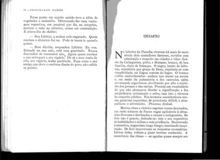 ·';
1
1
i :1
. 1 !1
'I1.,,
1
'I
...
1
1
1·
1
!
:
72 - e n A e 1 L I A N o nA M o s
Nesse ponto um sujeito sabido teve a idéia de
cngabelur o malandro. Oferecendo-lhe uma vanta-
gem repentina, era possível que êle, na surprêsa,
metesse o rabo na ratoeira, caísse em contradição.
E atirou-lhe de chôfre:
- Seu Libório, o senhor está enganado. Quem
recebeu o dinheiro fui eu: P ode ir buscá-lo quando
quiser.
- Sem dúvida, respondeu Libório. Eu vou.
Estando na sua má.o, está bem guardado. Nunca
desconfiei de vossemecê não. Agora quero receber
o qnc entreguei a seu vigário~ Dê cá o meu conto de
r6is, seu vigário, tenha paciência. Faça como o seu
mnigo, que deve e confessa diante do povo, não esfola.
os pobres.
DESAFIO
N
o interior da Paraíba viveram há mais de meio
século dois cantadores famosos, ouvidos com
admiraçã.o e respeito em cidades e vilas : Iná-
ci.o da Catingueira, prêto, e Romano, branco, de boa
fümília, cheio de fumaças. O negro, isento de leitu-
ras, repenti~ta por graça de Deus, exprimia-se com
Aimplicidacle, na língua comum do lugar. O branco
oxibia conhecimentos: anelara uns meses na escola
o, em razão da palmatória e elos cascudos, saíra
arrumando algarismos, decifrando por alto o misté-
rio dos jornais e das cartas. P ossuía um vocabulário
de que não alcançava direito a significação e lhe
prejuclicava certamente o estro, mas isto o elevava
uo conceito público. Nos torneios consideráveis reu-
1üa palavras esquisitas, de pronúncia difícil, e atra-
palha:va o adversário. Processo desleal.
Muitas vêzes ovioleiro esgrime versos decorados,
11111 certo número de frases vagas aplicáveis à situa-
ções diversas e destinadas a cansar o antagonista. Se
êste não é pexote, defende-se : tem o seu repertório
de habilidades e utiliza-o com prudência. Recorrendo
àmemória, negaceia.m longo tempo, simulando inspi-
ração. De fato improvisam as respostas necessárias.
Livres d.elas, voltam a pisar terreno conhecido. A
monotonia. das rimas - as agudas quase sempre em
 