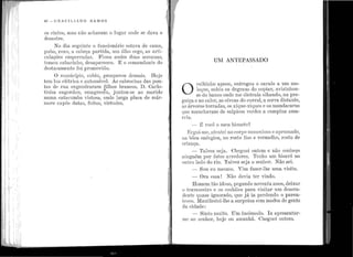 1
1
1 !J
..
1'
li.
1:
'' t ' 1
; ;I i 1
~
..~., '
' .,. ''. . ' '
• " 1
1 ' i !;'
1 ' ....
1
'1
1 ! :!.
80 - CTIAC l LIAN O HAlvfOS
os cintos, mus não acharam o lugar on<le se dava o
desastre.
No dia seguinte o funcionário estava de cama
'pubo, roxo, a cabeça partida, um ôlho cego as arti-
culações emperradas. Ficou assim duas ~emanas,
tomou cabacinho, desapareceu. E o comandante do
destacamento foi promovido.
O município, subiu, prosperou demais. Hoje
tem luz elétrica e automóvel. As cabrochas das pon-
tas de 1·ua engendraram filhos brancos. D. Carlo-
tinha e11gordou, emagrecéu, juntou-se ao marido
numa catacumba vistosa, onde larga placa de már-
more expõe datas, feitos, virtudes.
UNI ANTEPASSADO
O
velhinho apeou, entregou o cavalo a um mo-
leque, subiu os degraus do copiar, avizinhou-
se do banco onde me distraía olhando, na pre-
guiça e no calor, as cêrcas do cunal, a serra distante,
ns árvores torradas, os xique-xiqucs e os mandacarus
<1ue manchavi:tm de salpicos verdes a campina ama-
rela.
- É você o meu bisneto~
Ergui-me, atentei no corpo musculoso e aprumado,
w1 bôca enérgica, no rosto liso e vermelho, rosto de
eria.nça.
- Talvez seja. Cheguei ontem e não conheço
11inguém por êstes arredores. Tenho um bisavô no
outro fado elo rio. 'Talvez seja o senhor. Não sei.
- Sou eu mesmo. Vim fazer-lhe uma visita.
- Ora essa ! Não devia ter vindo.
Homem tão idoso, pegando noventa anos, deixar
o travesseiro e os cochilos para visitar um clescen-
tle11t.e quase ignorado, que já ia perdendo o paren-
tesco. :Manifestei-lhe a surprêsa com modo.s de gente
ela, cidade :
- Sinto muito. Um incômodo. I a apresentar-
mc ao senhor, hoje ou amanhã. Cheguei ontem.
 