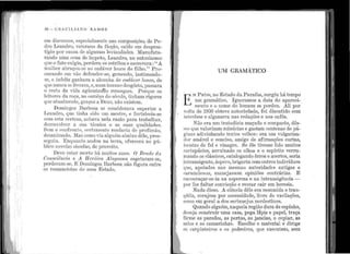 f
í1
l
''
1
'j
.,
'
· 1 '
" '' 1." 1
'
1.. 11 "1 '
"! ' ..
" "' '
'
"
' ' '1
1
''
1
1
!
' '
1
'' '
li1
' '
1
'
1 1·
:i· '
"
1 :
:1
' 1
"'" ':i !1 " 1
1 '1
1 1
1 1
1
1 1
'' •
1
'1 1
' '
' 1. '
1 '
' '
1
' '' "1 1
' "' '
88 - GRACI LIA J10 RA?>iO S
e1n disc11rsos, es11ecialme11te 11as co1n1)osições de Pe-
c~r~ Lear1dl'o, vetera110 da. ficção, caído e111 clespres-
t1g10 l)Ol' cal1sa de a.lgt1mas le·via11dttcles. Mant1fat11-
rando t1111:.i ccT1a éle í111peto, Lear1dro i10 entusiasn10
q11e o fato exigia, perdera os estribos~ escrevera :''A
m111ber abraçot1-se ao cacláver 1011co do filho.'' P ro-
curanclo em vão clefencler-se, gemendo, lastimando-
se, o infeliz ganhara a. alct1nl1a de cadáver lo1,f,Co de
que nu11ca se livrDra, e, 11um ime11so desgôsto, pas;ara
o _resto da 1
ida a.gi.ie11tan'do remoqt1es. J?orgue os
leitores da roç.a, i10 comêço do séc11lo, ti11ha1n rigores
que é1t11n.lmc11te, gra.ça.s a Det1s, i1ií.o existem.
Do1ni11gos J3arbosa se co11sideru:va superior a
Leand.l'o, q11e ti11l1a siclo t11T1 mestre, e fortalecia-se
co111 esta ce1·ter.a, acl1ava nela razão para. t1·abalhEtr
<.lesenrolver a su~t técnica e a.s st1as q11aliclades'.
Sen1 ~ COJ1fro11to, certan1e11te mltclarja de profissão,
desa~11111f1do. 1'vfas co1uo ·via alg11é111 abaixo dêle, pros-
se?111u. E11q11?11to a11dot1 na terra, oferece1i ao pú-
blico no·velas s.1s11clas, de proveito.
Deve esta.r 1uorto há n111itos ar1os. O Brctdo di.i
Con,sc·iê11,c·ici ~. 11 Ileró,ica A lci,qoa11,a esgotaram-se,
perdera.In-~e. .I~ Domingos Barbosa 11ão figt1ra entre
os romancistas elo :n1e11 Estado.
--...- ;...-_...._ -
l •
•
U:t-.1 GRA~1ÁTICO
E
11: Patos, i1? ~stado da P araílJa., s11rgi11 l1á temp.o
u1n gra.n1a.t1co. Ignoramos a data do a.p~trec1-
mento e o nome do b.omem se perdeu. Ali por
• volta ele 1930 obte·ve i1otoried~tde, f oi disc11tido com
j11terêsse e algazarra i1as redações e nos cafés.
Não era llm tratadista maç11do e compacto, dês-
Mf'R q11e va.lorizan1 n1inúcias e gastam centenas de pá-
ginas adivinhando textos relhos : eTa u1n vtilgariza-
clor ai11ável e conciso, a111igo de a.firn1a.ções c11rtas,
iH011tas de fel e vinugre. Se êle tivesse lido n1uitos
cn.rtapácios, arruinado os olhos e o espírito verru-
n1a11do os r.lássicos, catalogando êrros e acertos, seria
jntransigente, áspero, brigaria co111 011tros ind.ivíduos
r1no, a1)oiados nas mesmas autoriclacles antigas e
rart1nchosas, ma11ejasse1n opiniões contrárias. E
í111col1raçar-se-ia na aspereza e 11a i11tra11sigência -
por lhe faltar co11vicção e recea.r cair em heresia.
Nada disso. A ciê11cia dêle era.rest1mida e tran-
lJiii.la, corajosa por necessiclade, livre tle va.cilações,
ciorr10 ein gera.1 a. elos sertanejos nordestinos.
Ql1anclo a.lgué1n, naquela região cl11ra de espinho,
deseja const.i·t1ir t1ma casa, pega lápis e papel, traça
1
eirme as paredes, as portas, as janelas, o copiar, as
sal~s e as camarinhas. Escolhe o material e dirige
os carpinteiros e os ped.r eil'os, qt1e exect1tan1, sem
' ..
 