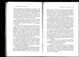 1
I· 1
.1
1
1
l
1
1
1
1
90 - GRACILl.ANO RAMOS .. . ,.
regras complica~as, uma espécie ele habitação. Não
se consulta arquiteto. Realmente não existe arqui-
tet? no lugar..Se existisse, porém, seria desprezado,
p~1s q~em ~a1 morar na casa é o prop1'ietário - e
11ao ha razao pa.ra submetê-la ao gôsto de pessoas
~stranhas. As parecles ficam baixas, as portas e as
Janelas peq~enas,_os quarto.s ~scl1ros. F oi assim que
sempre se fez e nao se mod1f1ca a tradição.
O juiz de direito, i10 juri, em falta dt11n rá})11l<i
confia a. defesa do i-féu miserárel ao boticário. O bo~
ti.cário se julgaria desprestigiaclo se rect1sasse 0 con-
v~te alegando o exercício ·ordi11ário de ocupações
diferentes.
. O ~hefe político recel)e t1111a descompost11r~t no
J01:na~. '11
ranca-se e passa dias cornpondo a resi:>o.sta,
eD:erg1~a. e 1011ga, q11e é p11blicada 11a r11atéria paga.
~1nguen1 a compreenderá direito. P oderiam ter sielo
invocaclos os ser1
iços do proi11otor 011 elo tabelião.
Mas êstes não realizariam a encon1enda razoàvel-
mente: diriam coi&"l.s do ofício dêles esqueceI'iarn
outras, e.~ nosso articulista bisonho pretende vin-
gar-se :it1l1zai:do armas pró1)rias, furando o almaço
com raiva e força, dando mtrrros na mesa.
... Ê sse taba.ré11 di~etante da gramática, parente dos
tres.exe1r11Jlos Jl1ei1c1onados, i1otou algt1ns lJroblema.s
de 11r1guagen1 e clecidiu resol,,ê-los. Em ,,ez, porén1
de buscar a con1panhia dos se11s sen1ell1autes e exa.~. . . -rn1nar· aqu1s1çoes anteriores, fecho11-se e refleti11
co~o nobres figttrt.:is a.ntigas q·ue ac}1aram a verdad~
no isolamento e na meditação.
Qt1ando regressou ao convívio dos homens trazia
vários cadernos rascunhados em el11ro labor,'frutos
que amadureceram i111n1folheto de qt1arenta página.s,
oi1de as letras, falhadas e graúdas, es1norecem no
' '
VIVEN'fES ])AS ALAGOAS - 91
papel amarelo. Nada aí se discute, n ada se explica.
Exatamente como se o a11tor, redigindo t1m largo de-
creto, eliminasse as considerações e entra.sse logo a
articular. De fato a pequena brochura é uma série
de mandamentos - arrolaas expressões que se devem
t1sar, cond.ena as q11e não devem ser usa.das;
Em geral o gramático ele Patos desaprova o que
se refere à fec11ndação e a certas necessidades fisio-
lógicas, julgadas por êle incorretas. O seu processo
én11ito surr1ário. Divide a fôlha po1• t1m traço vertical
- e o que fica à esq·uercla está errado, o q11e vem à
direita está certo. Às vêzes nfio existe palavra conve-
niente para, tradu.zir o ato inconvenie11te. R ecomen-
da-se então un1 ci1·c11nlóq11io. Deitar ao mundo uma
criat11ra em dua_s sílabas é feito. Indispensável e11-
faixar o recérr1-nascido em loc11ção 1'espeitosa.
Êsse e11te pudib11i1do chega.a.sugerir a s11pressão
de vocábulos capazes de insin11ar-nos idéias desones-
tas. ''B urar.o'', por exemplo. Se aceitássemos o con-
selho, restring·iriamos bastante o dicionário. Mas
teríamós decê11cia, limpeza, a aprovação de alguns
críticos lite1·ários que, nestes últimos tempos, vivem
desco})ri11do olJscenidades na prosa vulgar de roman-
ces inofensivos.
- Safadezas. Eu, nos me11s li1ros, jogo tôdas
a.s pa.tifarias, mas por meios indiretos. Nunca llSei
palav"rões de cana.lha, graças a De11s.
_;. Faz m11ito bem, doi1tor.
E ssas d11ns falas são de escritores modernos e
temr>erantes, é claro, não do s11jeito da Paraíba,
casto por dentro e por fora. 'l'ipo admirável. Foram
provàvelmente os intt1itos morais q11e lhe deram
aqueJa segurança, a certeza de estar i11dicando aos
outros o bon1 cami11ho.
•.
 