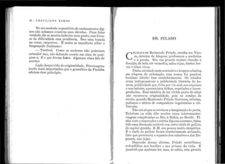 1
. f
' 1
!~ 1
• •o"
' 1
1
•
1
1
' '
'
•
1
; .'
1
'
·i '
••.! •
1
•
''1
'
' '1
1:
~ ;
"il
1
1
'1
92 - e R A e I L 1A N o R A ?vi o s
No seu modesto re1Jositório de ensiuamentos <lig-
nos não achamos eva.sivas ne1n dí1vidas. Para falar
verdade, êle se mostra indeciso nl1n1po11to, mas livra-
se da dificuldade com prudência. Det1 u1na topada
na crase, e1nperrou. E assim se ma11ifesta sôbre o
desgraçado fenômeno:
- íJ.'errível. 001110 os se11hores não poderian1
ente11d.er isso, ·vão deita.ndo acento en1 cin1::1 de qual-
quer a. É o q11e devem fa.ter. ..t.lgt1ma.s vêzes hão de
étcerta.r.
Lição des1Jrovida ele origina.lidade. P ersonag·o11s
n:rt1ito mais importantes q11e o gramático da P araíba
adotam êsse princípio.
•
. 1
'
DR. PELADO
e
HAJ.íAVA-SE R.aimu11clo P elado, residia em Viço-
sa interior de Alagoas, professava a 1nedici11a
' . he a poesict. Era l11n gra11de mi.:1lato r1son o e
for11ido, de bela côr ·vermelha, i11ãos rijas, cler1tes for-
tes e olhos vivos.
Tinha estnclt1(,io nl1n1seminário elargara a batina
en1 véspera da ordenação, n1as l1l111ca foi possível
localizar (.tireito êsse estabclecime11to. O.s estuclos
eram indispensáveis à p11blicidacle literária do ho-
men1, publicidacle q11e, feita por via oral, nas esqui11as
e nos balcões, a.presentava falhas, repetições e incon-
gr11ências. Essa história de ter viviclo perto do altar
não encerrava originalidade, pois 110 comêço elo
sécttlo, ql1ando R aimundo P elado floresceu, rábt1la~,
palhaços e atôres de com1Janhias vagabundas a t1t1-
liza.va.n1.
Não era aí que se revelu:va a in1aginação do poeta.
Existiam n.a vida dêle n1t1itos casos interessantes :
viagens co1nplicadas ao Rio, à Bahia., ao Recife. Ti-
nha visto oin1perador e 011tras fig11ras enormes, ti11ha
tido 11ma disc11ssão notável coin certo cl1efe éle polícia.
ele capital graúda. S. JY[. era 1)essoit 1nt1ito si1npátiea..
E o chefe de polícia ficara a.bsolutamente arrasa.do,
fato c111e provocava o espanto dos ca.ixeiros e dos fre-
gueses, nas lojas. . . . .
Descendo dessas altt1ras, .Pelado inetr1f1cava
1·edondilbas i1os bordões e 11as prjn1as da viola. É
possível c11ie soubesse ler, mas, se si:t})ia, esta pren{1a
-,
 
