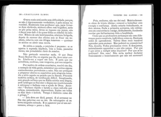 I'
'.
•
H•
.'
138 - G R A C I L I A N O R r'. r.1 O S •
Ome11 conto será aceito sem difict1ldacle, porque,
se não é rigorosa.mente verdadeir o, é pelo menos ve-
rossímil. Realmente êsse professor que, para livrar-
se d11m obstác11lo, mist11ra alhos com bt1galhos, rnete
os pés pelas mãos, deixá os ra1Jazes em jej111n, r1ão
é dag11i i1em dali: é de quase tôdas as cidades do inte-
rior. l1:úsico de sete instrun1entos, criat11ra fatiga.da,
depois ele exercer dez ofícios sem se fixar en1 i1e-
nh11m, esbarra co1n un1 dileµi.a temeroso - qt1ei1nar
os iniolos ou alJrir 11n1a escola.
Se estira a ca11ela, o prej11ízo é pec1ue110 : se se
a.garra à seg·1111cla hipótese, rem a lume, i1assados
meses, um jornalzi11ho cl1eio de so11etos.
Não pretende consertar nada. O qt1e Det1s
Nosso Ser1l1or fêz, ou alguém por êle, deve estar cer-
to. Limito-me a. expor t1m fato. E pa,ra que me
acredite1n, confesso, com vergonha., (1t1e so11 s11speit.o.
P or i11otivo de ordem econômica, resolvi rim dia,
a.exemplo de tôda gente, mi11istrar aos outros alg11ns
conhecimentos proveitosos a mim. Não n1e arrisquei
a preparar oleiros ou sapa.teiros pois ninguém toma-
ria a sério sapa,to ot1 pa11ela que eu fizesse. P1·ocurei
matéria exótica, <le verificação difícil. I1nagi11ando,
sem grande esfôrço que na I tália existia ttma língua,
pedi catálogos ao Gar11ier e dispus-1ne r esolutamente
a estropear o italiano co111 a ajuda. de Del1s. A11t1n-
ciei : ''Italiano rá1)ido e barato a cinco n1il-1·éis por
calJeça., mensalme11te. Aproveitem. I.1ições em todos
os dia.s úteis e in'l1teis. Tempo é dinl1eiro co1110 diz
o gringo.''
- I sto deve .ser fácil, pensei. É só arrt1mar no
fim das palavras one ou i1ie. De estrangeiro cá na
terr~i ni11gt1ém entende. E se aparecer por aí llm car-
ca1nano, adoeço e perco a fala.
• •
. 1
•
1 •
" .
•
f
VIVENTES DAS ALAGOAS - 139
P ois, senhores, não me dei mal. Matricularam-
se cêrca de trinta idiotas : comecei a trabalhar com
cnero-ia e confia11ça. Ainda estaria trabalhando, se
dois
0
alunos, finda a lJrimcira quinzena, não entras-
sem em concorrê11cia comigo, deslealn1ente, funda.ndo
escolas que it.alia11izaran1 tôda a localidade.
Creio que os professôres sertanejos são co1n.dife-
renças pol1co ser1síveis, ir1divíd11os como e:1. Ens11;am
antes de aprenderer11. ''11
alvez fôsse ina1s razoavel
aprender· parlt ensiri:1.r. 1ifas poderei e11 censl11:á-los~
Não decerto. Todos precisamos viver. E deseJamos,
' - pi1at11ralme11te aparentar o q11e nao somos. or q11e
é que e~to11 a. redigir estas niq11ices~ Por que m 'as
J)ediram~ Or~i essa.! Nã.o seria melhor declarar
francamente e b.011estamente qt1e não sei escrever~
•
•
 