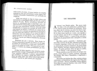 •
"
.
, r1
1
I,
J'
1
160 - GRACILIANO RA~fOS
011tro i11otivo ele êxito. O nosso i11stinto ele rebeldia
suste11ta~os, :faz q11e lJrotestemos contra alg·11111 :f1111-
cio11ário demasiado co11sciencioso que r>retenda en-
xergá-los.
Aliás com relação ao jôgo do bicho talvez seja
conveniente a a11toridade s11por q11e êle não existe e
deixá-lo em i::iaz. Muitos cavalheiros fica.riam em
ap11ros se, marcba11do para a repartição corr1 o in-
t11ito severo de co1nbater l!ssa pr[tg·a nacional, pensas-
sem que s11as res.peitáveis se11l1oras elal:>ora1n listas
co1nplica(lé1S, os rapazes no carr1i.nbo da escoléi arris:..
can1 níq11eis ni1 deze11a, o ordenaelo da. criada foi es-
tabelecido co1n a red11ção da importâ11cia presumível
que ela retira nus compras e dá ao rapaz do talão, o
for11ecedor não está satisfeito corri os pagamentos e
espera minorar as suas dívida.s com a proble1nática
fração de riqueza que tôelas as manhãs lhe oferece1n
i10 balcão. ·
Deixemos en1 paz o bicl1eiro. Essa fré1çã.o de
riqt1eza representa.. a c1uanti~t que (teixo11 de ser paga
no salá.rio do trabalhador, a. conta qt1e o bacharel se
esquece11 de saldar 11a venda. Para que privar o ope-
rário e o vendeiro da última possibilidade q11e lhes
resta1
O jôgo do lJicl10 significa t1n1a tentativa mt1ito
louvável para corrigir o desarranjo em que vivemos.
Uma tentativa oferecida a pessoas st1persticiosas
que acreditam em sonhos e ainda não podet11 acre-
ditar en1 011trá coisa, ruas a:fi11al talvez sej~i incon-
i'e11iente s11prirni-l,t, pelo inenos por enq11anto.
'
'
UM . DESASTRE
•
, E tado pobre. E111 po11co mais
AL1d1..GOA~ t~ ~~ito~1il q11ilômetros q11adr·ados a:·-e v1r1 milhão de habita11tes. Para
rurna-se q11ase um · . ha' c·barco inos-
. - rr11n1a . na pral<.l e '
be111 d1ze1! 11ao se a t' .e há seixo, cardo, fome. En-
qL1ito, sezao ; na caa ingta a mata con1 algodão e
d onas aper a-se ' ' , ·1tre as lias z , - se conseg11e terra fac1 -
ca.na-de-açú~a~, i:1~s ~1 11~ e i1ara lá elas cancelas o
inente, o salar10 e ~.1xt? ,· vale o mosq11ito e o cardo
despotismo elo propr1e a110 e:
j11ntos. 1- _ desânimo, gor-
lfm tôda a parte o a1r1are ao . t , .d
.!J " d "ra indecisos en 1 e a vi ªd11ra fôfa: home:ns cor e ce ' ..
8
de mulheres
e a morte ; raparigas.velhas, i.1ns cd.C~e ernas finas
i1a adolescê11cia; meD:1nos ramemloessosg,rávidas de lom-
b·t barrigas enor , -
con10 cam i os, . f lta de água no sertao,
briga.s. E muita porcaria.: a d 1 a
l 't ·al o solo empapa o, am . .
excesso no 1 º7".' lle tê111 restos de energia em1-
Nessa penur1a, os q d ·s esperando
lb os pontos car ea1 '
gram ; ot1tros o ·ª~ f endeiro 0
negociante e
t1m 1nilagre. Ern cima, o az '
o ))11rocra,ta. _ . . · itos ociosos
E scorados i1os balcoes das vilas, suJe f"1·ça têm
b · l · . s das lagoas nem o ·
conversam ; os eira:e1ro , ·astadas beiços pálidos,
para conversar. Pernasba~bas co~o neste diá.logo
meia dúzia de palavras a. ' .
q11e P edr o Lima inventou :
.· '
 