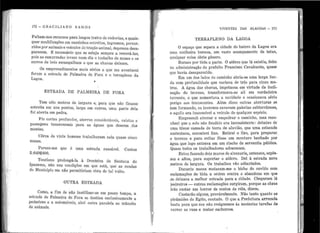 1'
1 1
1'!1
1
1g
.~
1
J
!Li
1
' 1
''i
''11
1 '
' '1
1 1
' 1
'
'
' '1 '
1
1
1•
1
1 '
;
'1
1
172 - GRAéILIANô ltAMôS
Faltam-nos recursos pára longos tratos de rodovias e quais-
q~er modificações em caminhos estreitos, íngreme;, percor.
ridos por animais e veículos de tração animal, depressa desa..
parecem. É necessário que se esteja. sempre a renová-las
• < '
pois as enxurradas levam num dia o trabalho de meses e os
carros de bois escangalham o que as chuvas deixam.
Os empreendime11tos mais sérios a que me aventurei
foram a estrada de· Palmeira de Fora e o terrapleno da
Lagoa.
I
ESTRADA DE PALMEIRA DE FORA
1'em oito nletros de largura e, para que não ficasse
estreita em uns pontos, larga em outros, uma parte dela
foi aberta em pedra.
Fiz cortes profundos, aterros consideráveis, valetas e
passagens transversais para as águas que descem dos
montes.
Cêrca de vinte homens trabalha1·am nela quase cinco
meses.
Parece-me que é uma
5 :049$400.
estl'ada razoável.
'
Custou
'f . 1 1. enc1ono pro ongá- a à fi'ontêira de Santana do
Ipanema, não nas condições em que está, que as Tendas
do Município me não permitiriam obra de tal vulto.
OU'rRA ESTRADA
Como, a fim de não inutilizar-se em pouco tempo, a
estrada de Palmeira de Fora se destina exclusivamente a
pedestres e a automóveis., abri outra paralela ao trânsito
de animais.
•
......._________________ - - . - - - -- - - - - - -- -- - - - -
'!VENTES DAS ALAGOAS - 173
TERRAPLENO DA LAGOA
O espaço que separa a cidade do bairro da Lagoa era
uma coelheira imensa, um vasto acampamento de tatus,
qualquer coisa dêste gênero.
Buraco por tôda a parte. O atêrro que lá existiu, feito
na administração do prefeito Francisco Cavalcante, quase
que havia desaparecido.
Em um dos lados do caminho abria-se uma larga fen-
da com profundidade que variava de três para cinco me-
tros. A água das chuvas, impetuosa em virtude da incli-
nação do terreno, transformava-se ali em verdadeira
torrente, o que aumentava a cavidade e ocasionava sério
perigo aos transeuntes. Além disso outras aberturas se
iam formando, os invernos cavavam galerias subterrâneas,
e aquilo era inacessível a veículo de qualquer espécie.
Empree11di aterrar e empedrar o caminho, mas reco-
nheci que o solo não fendido era inconsistente: debaixo de
uma tênue camada de terra de aluvião, que uma estacada
sustentava, encontrei lixo. Retirei o lixo, para preparar.
o terreno e para evitar fôsse um monturo banhado por
água que logo entrava em um l'iacho de serventia pública.
Quase todos os trabalhadores adoeceram.
Estou fazendo dois muros de alvenaria, extensos, espês-
sos e altos, para suportar o atêrro. Dei à estrada nove
metros de largura. Os trabalhos vão adiantados.
Durante meses mataram-me o bicho do ouvido com
reclamações de tôda a ordem contra o abandono em que
se deixava a melhor entrada para a cidade. Chegaram lá
pedreiros - outras reclamações surgiram, porque as obras
irão custar um horror de contos de réis, dizem.
Custarão alguns, provàvelmente. Não tanto quanto as
pirâmides do Egito, contudo. O que a Prefeitura arrecada
basta para que nos não resignemos às modestas tarefas de
varrer as ruas e matar cachorros.
...
. '
1
 