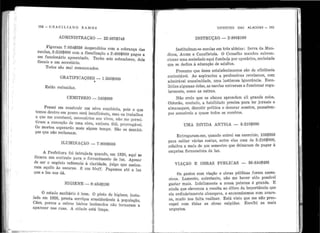 l
'
1
!
~i1 1
1; i •
1 1
' '
1 1
'
ili
1 '
1
I'
1
,1
'
1 '
18.2 - e R Ae I L 1A N o R A!II o s
ADMINISTRAÇÃO -- 22:667$748
Figuram 7 :034$558 despendidos con1 a cobrança da~
rendas, 3 :518$000 com a fiscalização e 2 :400$000 pa .
um f . , . gos a
. .uncionar10 aposentado. Tenho seis cobradores, dois
fiscais e um secretário.
Todos são mal remunerados.
GRATIFICAÇõES - 1 :560$000
'
E stão reduzidas.
CEMITÉRIO - 243$000
. P ensei em construir um nôvo cemitério, pois 0 que
temos dentro em pouco será insuficiente, mas o.s trabalhos
ª. que me aventurei, necessários aos vivos, não me permj..
tirain a execução de uma obra, embora útil, prorrogável.
Os morto~ esperarão mais algum tempo. São os muníci-
pes que nao reclamam.
ILUMINAÇÃO - 7 :800$000
A Prefeitur a foi intrujada ql:lando em 1920 ·
f' . ' , aqui se
11 mou um c?n.trato p,ira.o fornecimento de luz. Apesar
de ser o.negocio referente à claridade, julgo que assina.
i·am aquilo às escuras. É um bl1,,ff. Pagamos até a luz
que a lua nos dâ.
HIGIENE - 8 :454$190
O estado sanitário é bom. O pôsto de higiene, insta-
Ia~o em 1928, presta serviços. consideráveis à população.
Caes, porcos e outros bichos incômodos não tornaram a
aparecer nas ruas. A cidade está limpa.
•
VIVEN'fES JJ AS ALAGOAS - 183
INSTRUÇÃO - 2 :886$180
Instituíram-se escolas em três aldeias: Serra da Man-
dioca, Anum e Canafístula. O Conselho n1andou subven-
cionar uma sociedade aqui f undad,a, por operários, sociedade
que se dedica à educação de adultos.
Presumo que êsses estabelecimentos são de eficiência
contestável. As aspirantes a professôras revelaram, com
admirável unaní1nidade, uma lastimosa ignorância. Esco-
lhidas algumas delas, as escolas entraram a funcionar regu-
larn1ente, como as outras.
Não creio que os alunos aprendam ali grande coisa.
Obterão, contudo, a habilidade precisa para ler jornais e
alma11aques, discutir política e decorar sonetos, passatem-
pos acessíveis a quase todos os roceiros.
Ul1A DíVIDA ANTIGA - 5 :210$000
E ntregaram-me, quando entrei em exercício, 105$858
para saldar várias contas, entre elas uma de 5 :210$000,
relativa a mais de um semestre que deixaram de pagar à
-emprêsa fornecedora de luz.
VIAÇÃO E OBRAS PúBLICAS - 56 :644$495
Os gastos com viação e obras públicas foram exces-
sivos. Lamento, entretanto, não me haver sido possível
gastar mais. Infelizmente a nossa pobre2a é grande. E
ainda que elevemos a receita ao dôbro da importância que
ela ordi11àriamente alcançava, e economizemos com avare-
za, muito nos falta realizar. E stá visto que me não preo-
cupei com tôdas as obras exigida.s. Escolhi as mais
urge11tes.
•
 
