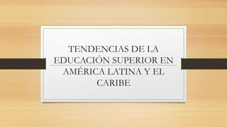 TENDENCIAS DE LA
EDUCACIÓN SUPERIOR EN
AMÉRICA LATINA Y EL
CARIBE
 