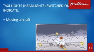 TAXI LIGHTS (HEADLIGHTS) SWITCHED ON
INDICATE:
= Moving aircraft
21
 
