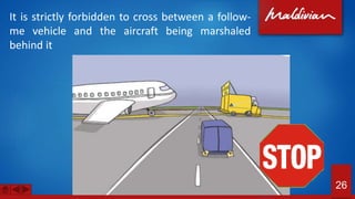 It is strictly forbidden to cross between a follow-
me vehicle and the aircraft being marshaled
behind it
26
 