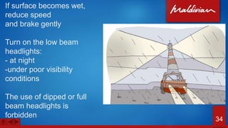 If surface becomes wet,
reduce speed
and brake gently
Turn on the low beam
headlights:
- at night
-under poor visibility
conditions
The use of dipped or full
beam headlights is
forbidden
34
 