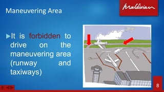 Maneuvering Area
It is forbidden to
drive on the
maneuvering area
(runway and
taxiways)
8
 