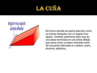 De forma sencilla se podría describir como un prisma triangular con un ángulo muy agudo. También podríamos decir que es una pieza terminada en una arista afilada que actúa como un plano inclinado móvil. Se encuentra fabricada en madera, acero, aluminio, plásticos...  