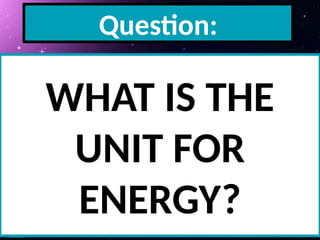 Question:
WHAT IS THE
UNIT FOR
ENERGY?
 