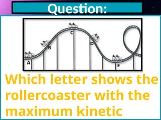 Question:
Which letter shows the
rollercoaster with the
maximum kinetic
 