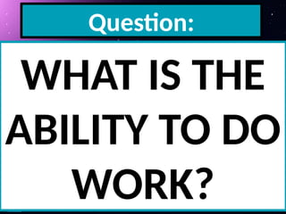 Question:
WHAT IS THE
ABILITY TO DO
WORK?
 
