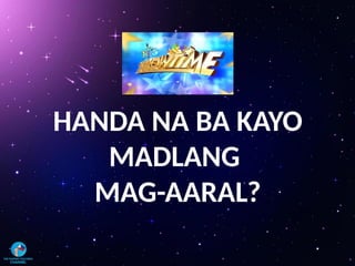 HANDA NA BA KAYO
MADLANG
MAG-AARAL?
 