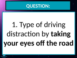 QUESTION:
1. Type of driving
distraction by taking
your eyes off the road
 