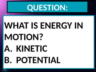 QUESTION:
WHAT IS ENERGY IN
MOTION?
A. KINETIC
B. POTENTIAL
 