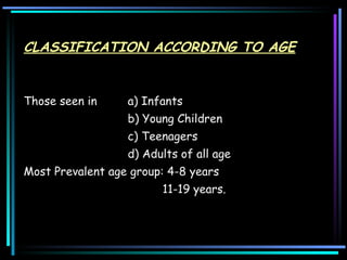 CLASSIFICATION ACCORDING TO AGE   Those seen in  a) Infants    b) Young Children  c) Teenagers  d) Adults of all age Most Prevalent age group: 4-8 years  11-19 years.  