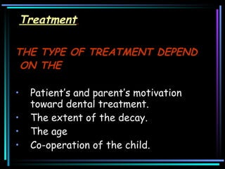 Treatment   THE TYPE OF TREATMENT DEPEND ON THE   Patient’s and parent’s motivation toward dental treatment.  The extent of the decay.  The age  Co-operation of the child. 