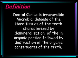 Definition Dental Caries is irreversible Microbial disease of the Hard tissues of the teeth characterized by demineralization  of the in organic portion followed by destruction of the organic constituents of the teeth.   