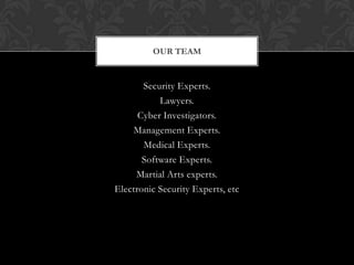 OUR TEAM


       Security Experts.
           Lawyers.
      Cyber Investigators.
    Management Experts.
       Medical Experts.
       Software Experts.
     Martial Arts experts.
Electronic Security Experts, etc
 