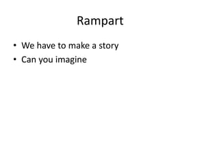 Rampart
• We have to make a story
• Can you imagine
 