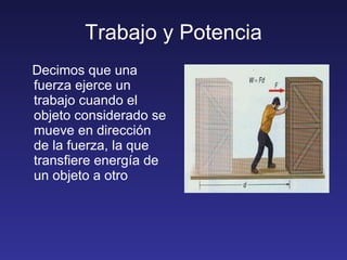 Trabajo y Potencia Decimos que una fuerza ejerce un trabajo cuando el objeto considerado se mueve en dirección de la fuerza, la que transfiere energía de un objeto a otro 