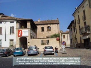 Opera Rigoletto:   Un intenso drama de pasión, engaño, amor filial y venganza con una figura central, Rigoletto, el bufón jorobado de la corte del Ducado de Mantua . En la foto la casa de Rigoletto 