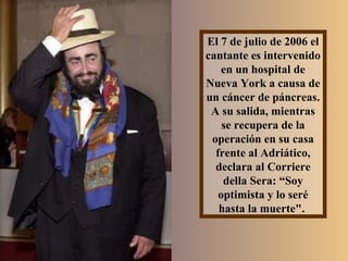 El 7 de julio de 2006 el cantante es intervenido en un hospital de Nueva York a causa de un cáncer de páncreas. A su salida, mientras se recupera de la operación en su casa frente al Adriático, declara al Corriere della Sera: “Soy optimista y lo seré hasta la muerte".  