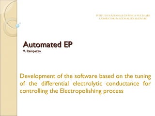 Automated EP V. Rampazzo Development of the software based on the tuning of the differential electrolytic conductance for controlling the Electropolishing process ISTITUTO NAZIONALE DI FISICA NUCLEARE LABORATORI NAZIONALI DI LEGNARO 