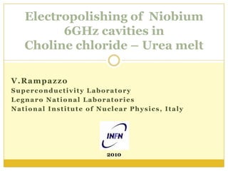 V.Rampazzo Superconductivity Laboratory Legnaro National Laboratories National Institute of Nuclear Physics, Italy Electropolishing of  Niobium 6GHz cavities inCholine chloride – Urea melt 2010 