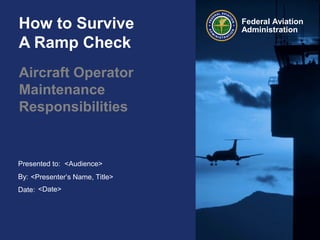 Presented to:
By:
Date:
Federal Aviation
AdministrationHow to Survive
A Ramp Check
Aircraft Operator
Maintenance
Responsibilities
<Audience>
<Presenter’s Name, Title>
<Date>
 