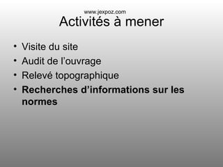 Activités à mener Visite du site Audit de l’ouvrage Relevé topographique Recherches d’informations sur les normes www.jexpoz.com 