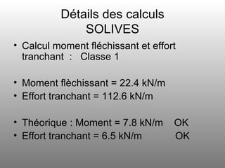 Détails des calculs SOLIVES Calcul moment fléchissant et effort tranchant  :  Classe 1 Moment flèchissant = 22.4 kN/m Effort tranchant = 112.6 kN/m Théorique : Moment = 7.8 kN/m  OK Effort tranchant = 6.5 kN/m  OK 