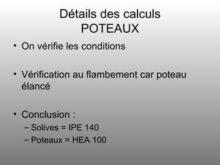 Détails des calculs POTEAUX On vérifie les conditions Vérification au flambement car poteau élancé Conclusion :  Solives = IPE 140 Poteaux = HEA 100 