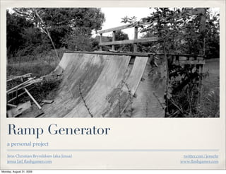 Ramp Generator
    a personal project

    Jens Christian Brynildsen (aka Jensa)    twitter.com/jenschr
    jensa [at] ﬂashgamer.com                www.ﬂashgamer.com

Monday, August 31, 2009
 