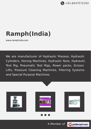 +91-8447572193
A Member of
Ramph(India)
www.ramphindia.com
We are manufacturer of Hydraulic Presses, Hydraulic
Cylinders, Honing Machines, Hydraulic Nuts, Hydraulic
Test Rig, Pneumatic Test Rigs, Power packs, Scissor
Lifts, Pressure Cleaning Machines, Filtering Systems
and Special Purpose Machines.
 