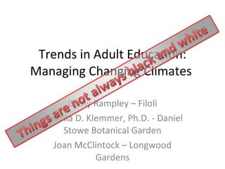 Trends in Adult Education: Managing Changing Climates  Cathy Rampley – Filoli Cynthia D. Klemmer, Ph.D. - Daniel Stowe Botanical Garden Joan McClintock – Longwood Gardens 