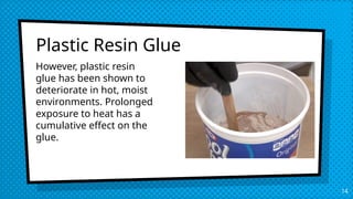 Plastic Resin Glue
14
However, plastic resin
glue has been shown to
deteriorate in hot, moist
environments. Prolonged
exposure to heat has a
cumulative effect on the
glue.
 
