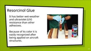 Resorcinol Glue
17
It has better wet-weather
and ultraviolet (UV)
resistance than other
adhesives.
Because of its color it is
easily recognized after
being applied on aircraft
structures.
 