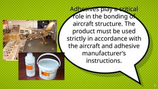 Adhesives play a critical
role in the bonding of
aircraft structure. The
product must be used
strictly in accordance with
the aircraft and adhesive
manufacturer’s
instructions.
5
 