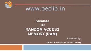 www.oeclib.in
Submitted By:
Odisha Electronics Control Library
Seminar
On
RANDOM ACCESS
MEMORY (RAM)
 