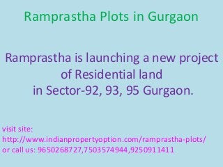 Ramprastha Plots in Gurgaon
Ramprastha is launching a new project
of Residential land
in Sector-92, 93, 95 Gurgaon.
visit site:
http://www.indianpropertyoption.com/ramprastha-plots/
or call us: 9650268727,7503574944,9250911411
 